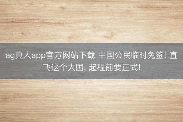 ag真人app官方网站下载 中国公民临时免签! 直飞这个大国， 起程前要正式!