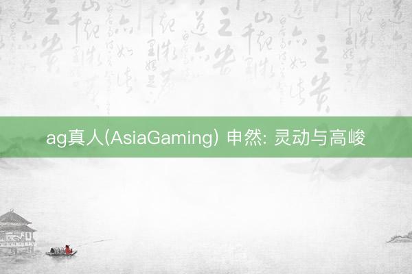 ag真人(AsiaGaming) 申然: 灵动与高峻