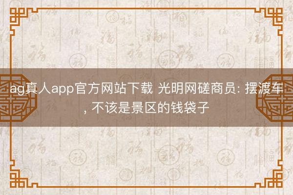 ag真人app官方网站下载 光明网磋商员: 摆渡车， 不该是景区的钱袋子