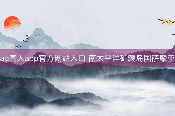 ag真人app官方网站入口 南太平洋矿藏岛国萨摩亚