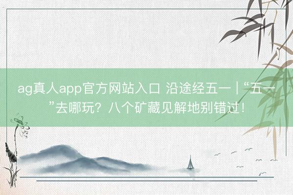 ag真人app官方网站入口 沿途经五一 | “五一”去哪玩？八个矿藏见解地别错过！