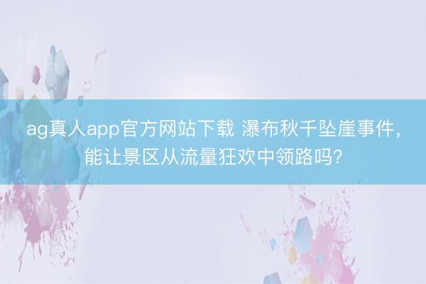 ag真人app官方网站下载 瀑布秋千坠崖事件，能让景区从流量狂欢中领路吗？