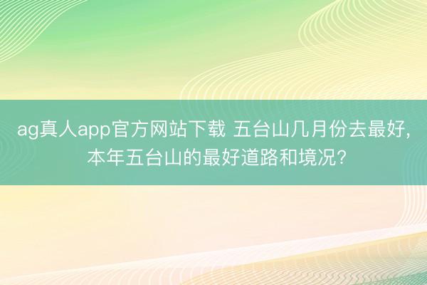ag真人app官方网站下载 五台山几月份去最好， 本年五台山的最好道路和境况?