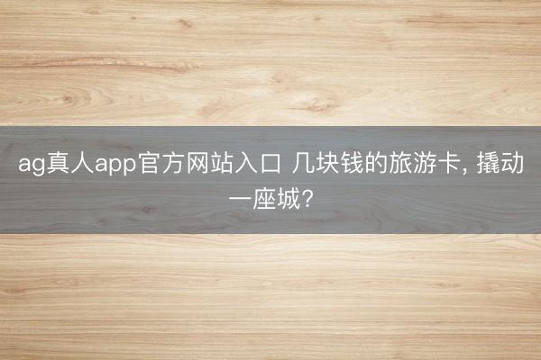 ag真人app官方网站入口 几块钱的旅游卡， 撬动一座城?