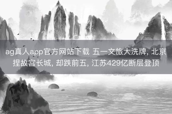 ag真人app官方网站下载 五一文旅大洗牌， 北京捏故宫长城， 却跌前五， 江苏429亿断层登顶