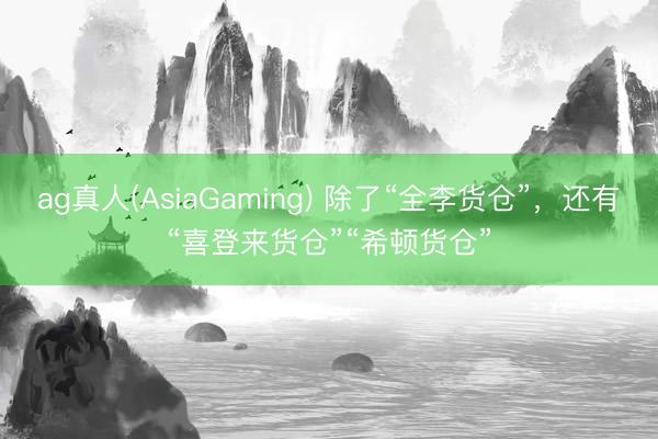 ag真人(AsiaGaming) 除了“全李货仓”，还有“喜登来货仓”“希顿货仓”