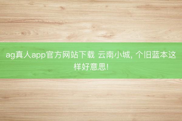 ag真人app官方网站下载 云南小城， 个旧蓝本这样好意思!