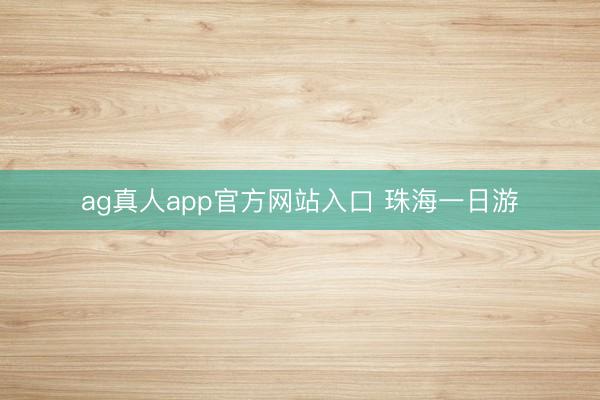 ag真人app官方网站入口 珠海一日游