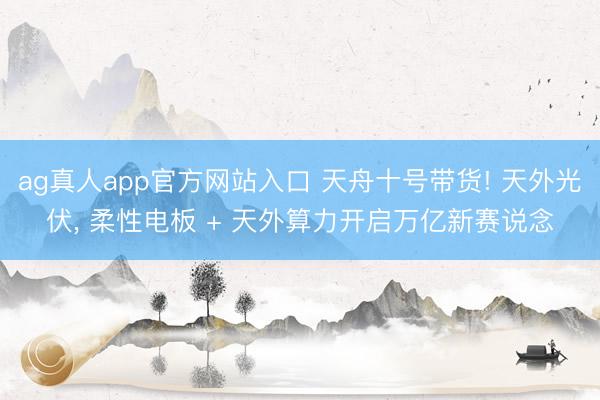 ag真人app官方网站入口 天舟十号带货! 天外光伏， 柔性电板 + 天外算力开启万亿新赛说念