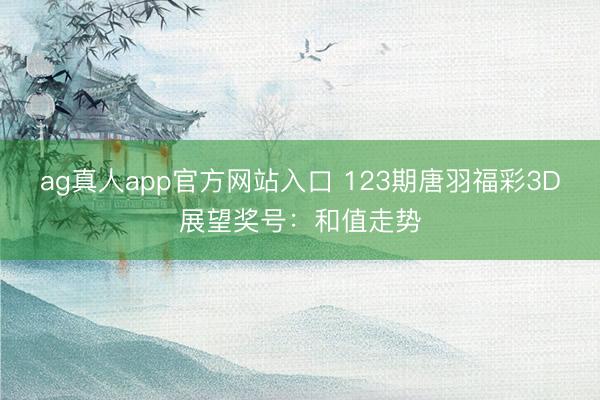 ag真人app官方网站入口 123期唐羽福彩3D展望奖号：和值走势