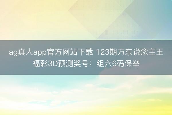 ag真人app官方网站下载 123期万东说念主王福彩3D预测奖号：组六6码保举