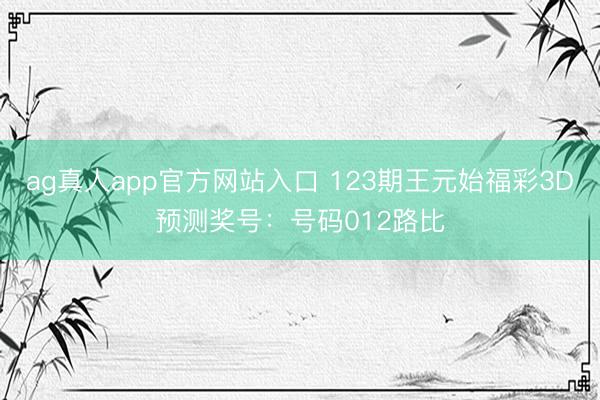 ag真人app官方网站入口 123期王元始福彩3D预测奖号：号码012路比