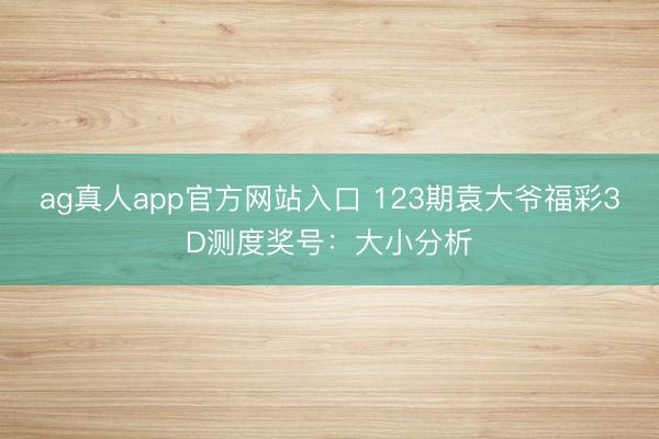 ag真人app官方网站入口 123期袁大爷福彩3D测度奖号：大小分析