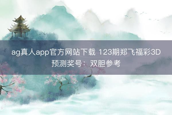 ag真人app官方网站下载 123期郑飞福彩3D预测奖号：双胆参考