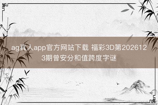 ag真人app官方网站下载 福彩3D第2026123期曾安分和值跨度字谜
