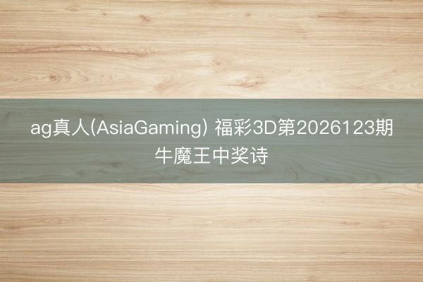 ag真人(AsiaGaming) 福彩3D第2026123期牛魔王中奖诗