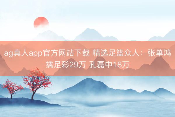ag真人app官方网站下载 精选足篮众人：张单鸿擒足彩29万 孔磊中18万