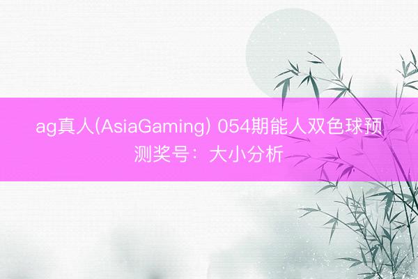 ag真人(AsiaGaming) 054期能人双色球预测奖号：大小分析