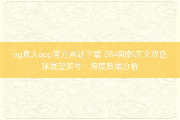 ag真人app官方网站下载 054期韩庆文双色球展望奖号：跨度数据分析