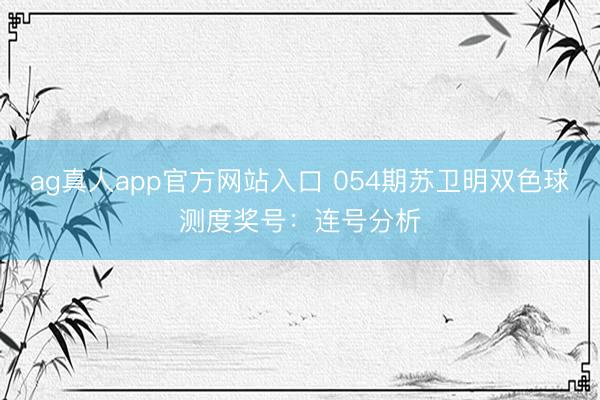 ag真人app官方网站入口 054期苏卫明双色球测度奖号：连号分析