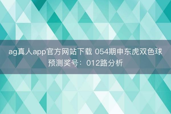 ag真人app官方网站下载 054期申东虎双色球预测奖号：012路分析