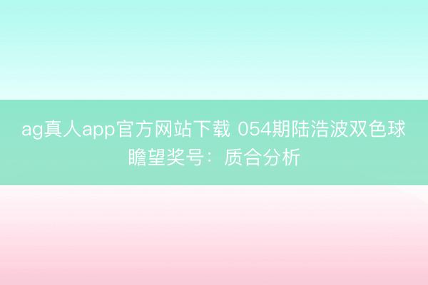 ag真人app官方网站下载 054期陆浩波双色球瞻望奖号：质合分析