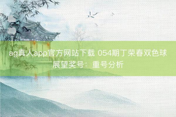 ag真人app官方网站下载 054期丁荣春双色球展望奖号：重号分析