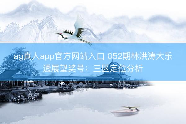 ag真人app官方网站入口 052期林洪涛大乐透展望奖号：三区定位分析