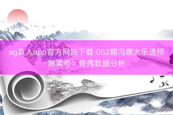 ag真人app官方网站下载 052期冯娜大乐透预测奖号：奇偶数据分析