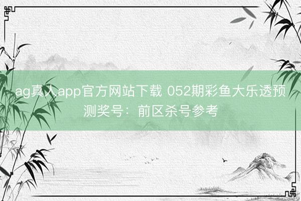 ag真人app官方网站下载 052期彩鱼大乐透预测奖号：前区杀号参考