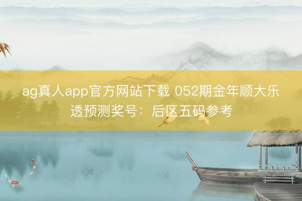 ag真人app官方网站下载 052期金年顺大乐透预测奖号：后区五码参考