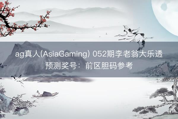 ag真人(AsiaGaming) 052期李老翁大乐透预测奖号：前区胆码参考