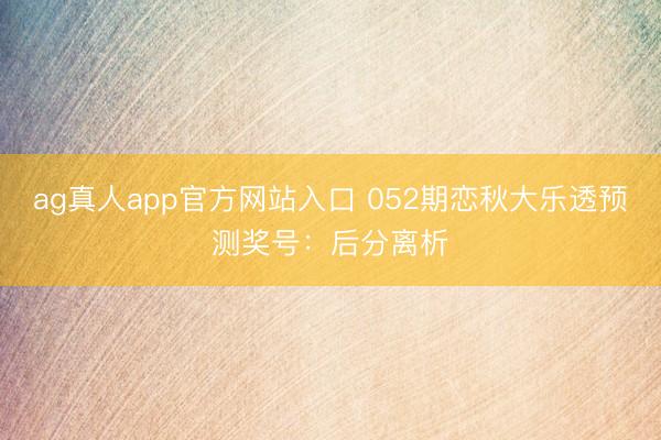 ag真人app官方网站入口 052期恋秋大乐透预测奖号：后分离析
