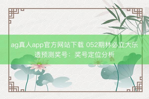 ag真人app官方网站下载 052期林必立大乐透预测奖号：奖号定位分析