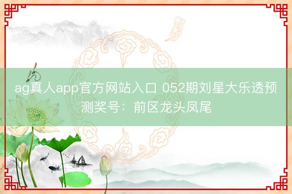 ag真人app官方网站入口 052期刘星大乐透预测奖号：前区龙头凤尾