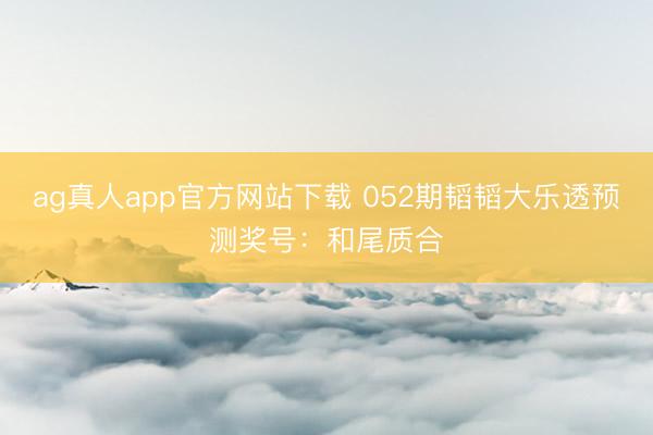ag真人app官方网站下载 052期韬韬大乐透预测奖号：和尾质合