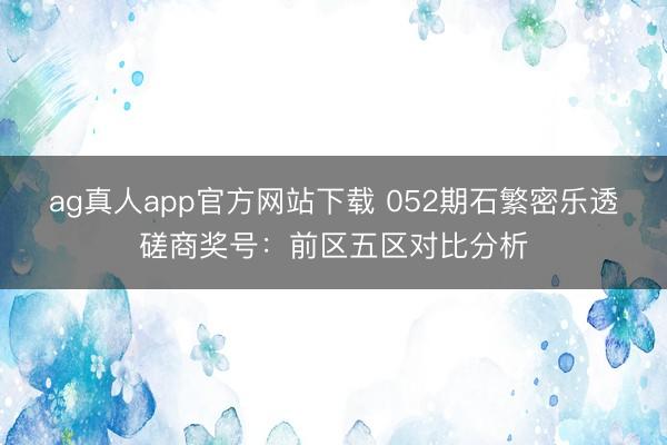 ag真人app官方网站下载 052期石繁密乐透磋商奖号：前区五区对比分析