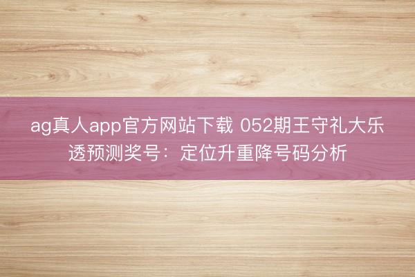 ag真人app官方网站下载 052期王守礼大乐透预测奖号：定位升重降号码分析