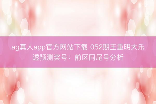ag真人app官方网站下载 052期王重明大乐透预测奖号：前区同尾号分析