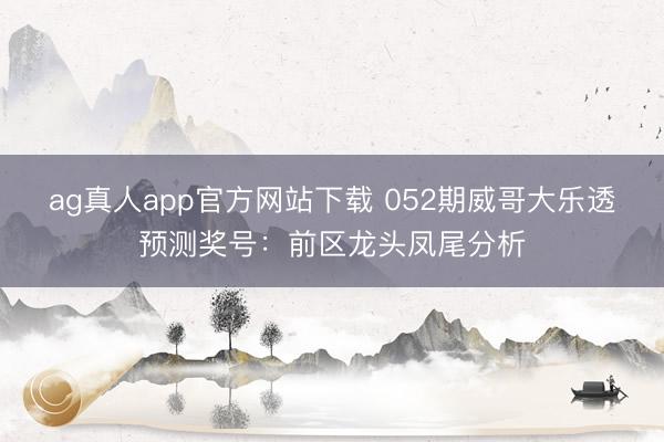 ag真人app官方网站下载 052期威哥大乐透预测奖号：前区龙头凤尾分析