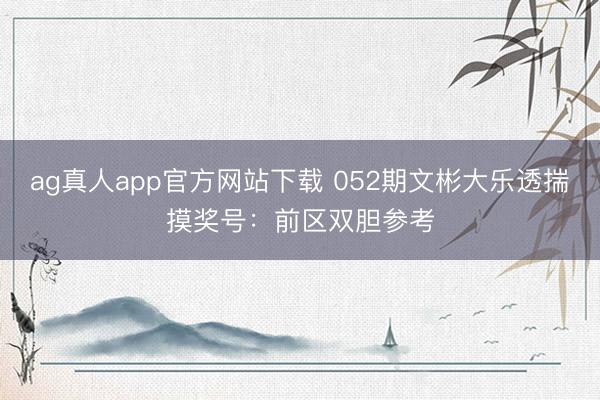 ag真人app官方网站下载 052期文彬大乐透揣摸奖号：前区双胆参考