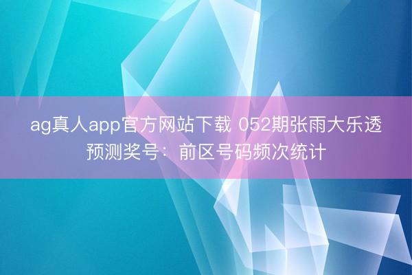 ag真人app官方网站下载 052期张雨大乐透预测奖号：前区号码频次统计