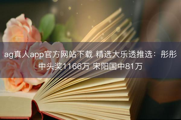 ag真人app官方网站下载 精选大乐透推选：彤彤中头奖1166万 宋阳国中81万