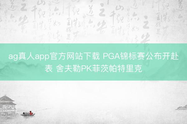 ag真人app官方网站下载 PGA锦标赛公布开赴表 舍夫勒PK菲茨帕特里克