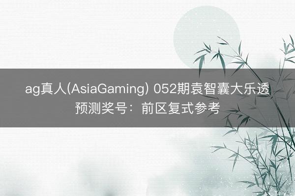 ag真人(AsiaGaming) 052期袁智囊大乐透预测奖号：前区复式参考