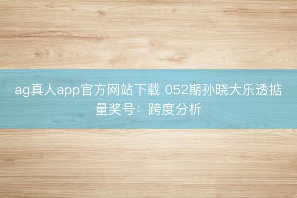 ag真人app官方网站下载 052期孙晓大乐透掂量奖号：跨度分析