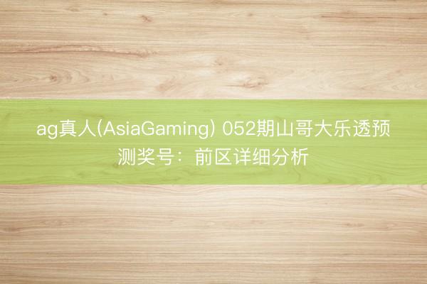ag真人(AsiaGaming) 052期山哥大乐透预测奖号：前区详细分析