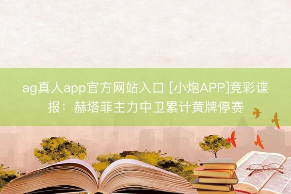 ag真人app官方网站入口 [小炮APP]竞彩谍报：赫塔菲主力中卫累计黄牌停赛