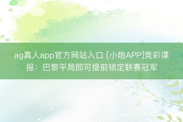 ag真人app官方网站入口 [小炮APP]竞彩谍报：巴黎平局即可提前锁定联赛冠军