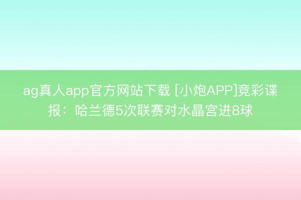 ag真人app官方网站下载 [小炮APP]竞彩谍报：哈兰德5次联赛对水晶宫进8球